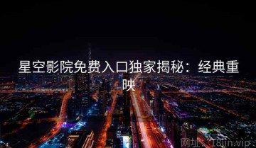 星空影院免费入口独家揭秘：经典重映