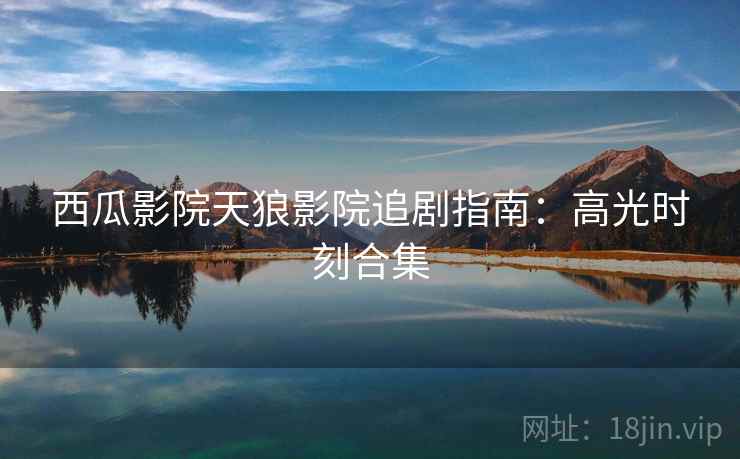 西瓜影院天狼影院追剧指南：高光时刻合集