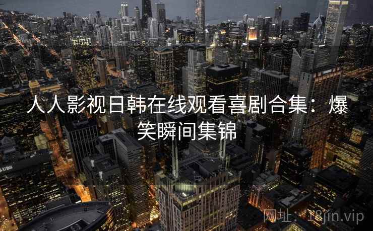 人人影视日韩在线观看喜剧合集：爆笑瞬间集锦