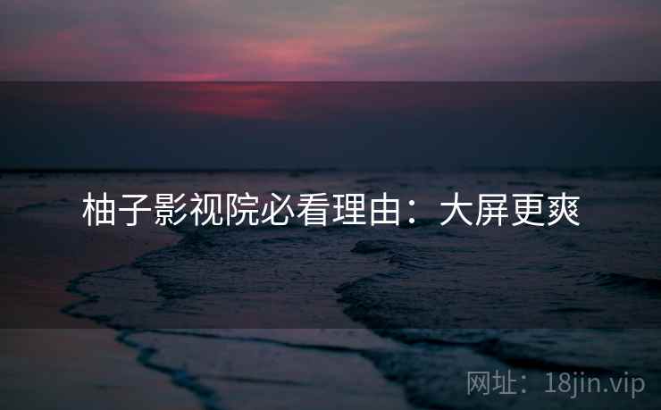 柚子影视院必看理由：大屏更爽