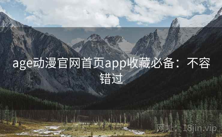 age动漫官网首页app收藏必备：不容错过
