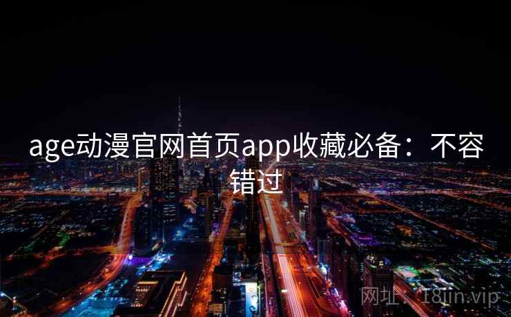 age动漫官网首页app收藏必备：不容错过