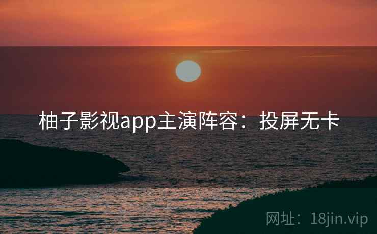 柚子影视app主演阵容：投屏无卡