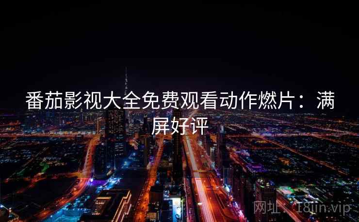 番茄影视大全免费观看动作燃片:满屏好评 番茄影视大全免费观看动作燃片:满屏好评