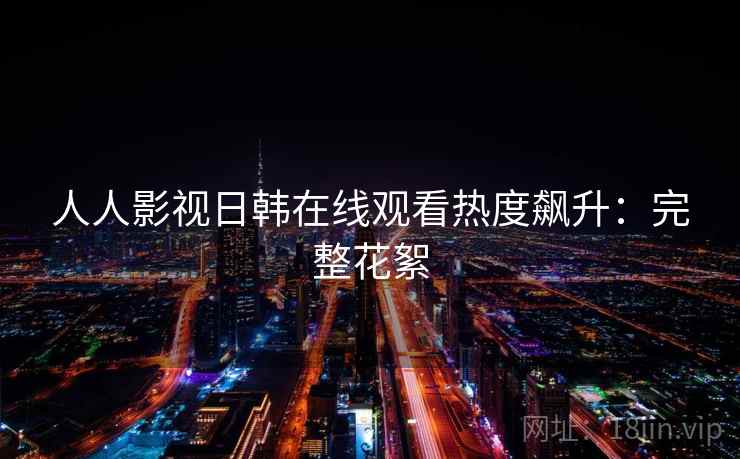 人人影视日韩在线观看热度飙升:完整花絮 人人影视日韩在线观看热度飙升:完整花絮