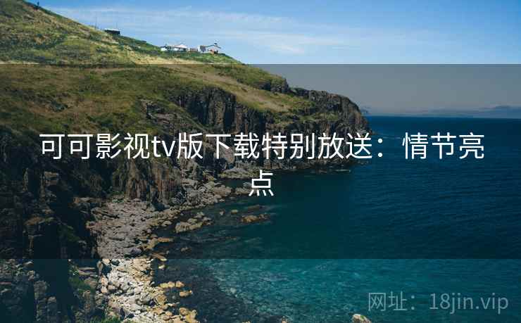 可可影视tv版下载特别放送：情节亮点
