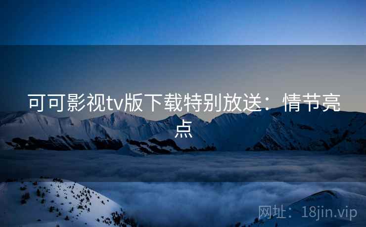 可可影视tv版下载特别放送：情节亮点