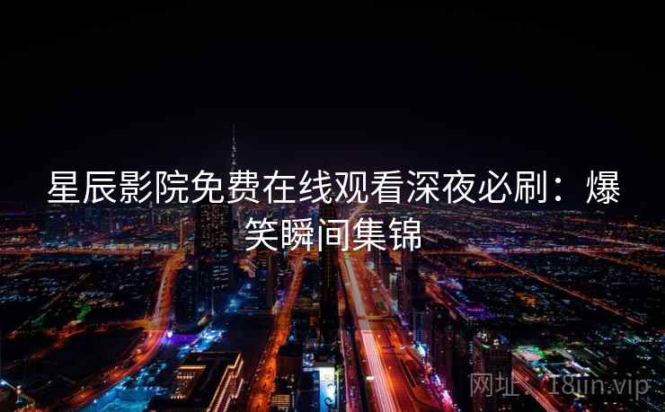 星辰影院免费在线观看深夜必刷：爆笑瞬间集锦