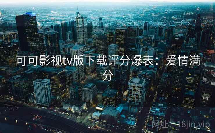 可可影视tv版下载评分爆表：爱情满分