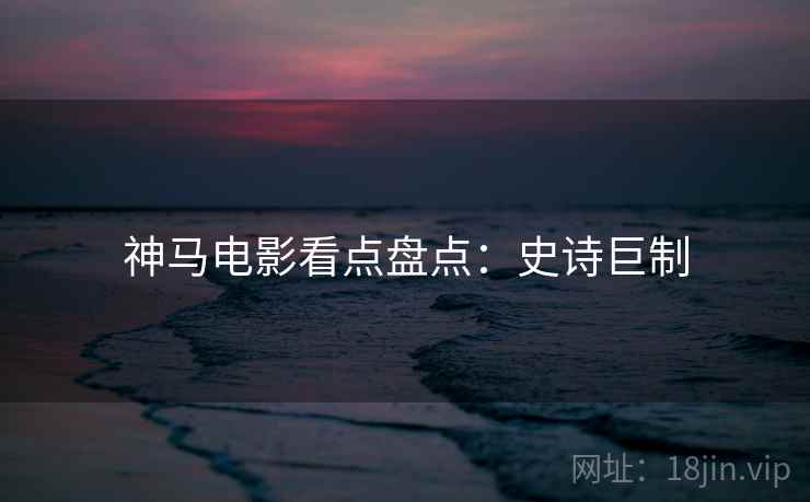 神马电影看点盘点：史诗巨制