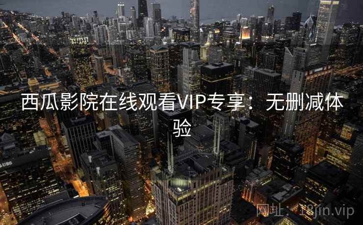 西瓜影院在线观看VIP专享：无删减体验
