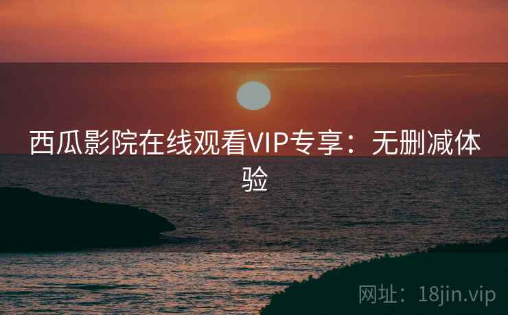 西瓜影院在线观看VIP专享：无删减体验