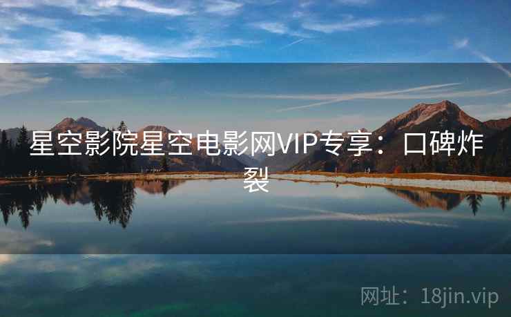 星空影院星空电影网VIP专享:口碑炸裂 星空影院星空电影网VIP专享:口碑炸裂