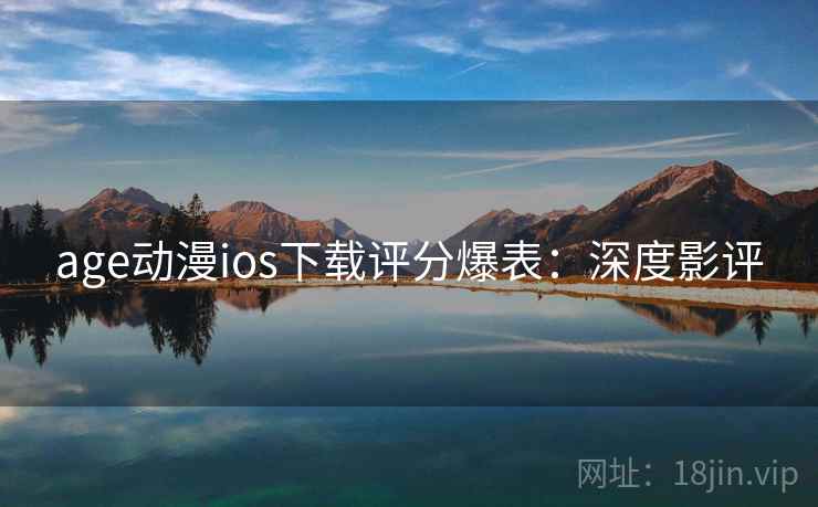 age动漫ios下载评分爆表:深度影评 age动漫ios下载评分爆表:深度影评