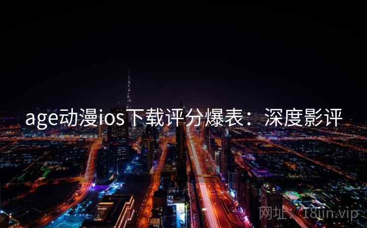 age动漫ios下载评分爆表:深度影评 age动漫ios下载评分爆表:深度影评