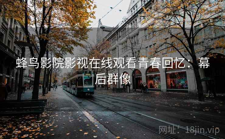 蜂鸟影院影视在线观看青春回忆：幕后群像