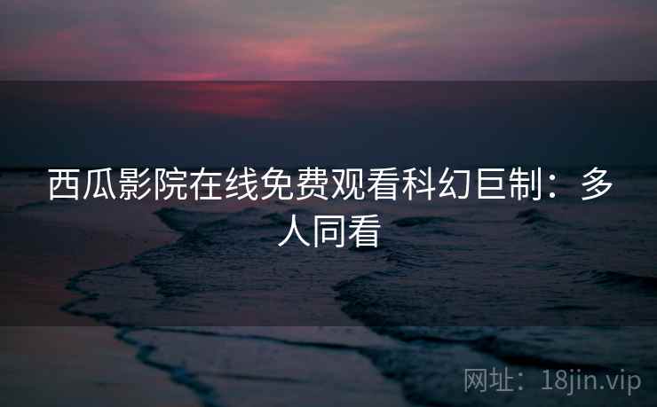 西瓜影院在线免费观看科幻巨制：多人同看