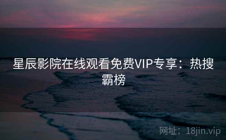 星辰影院在线观看免费VIP专享：热搜霸榜