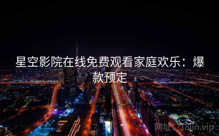 星空影院在线免费观看家庭欢乐:爆款预定 星空影院在线免费观看家庭欢乐:爆款预定