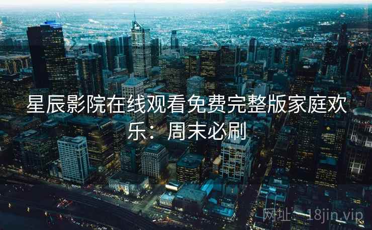 星辰影院在线观看免费完整版家庭欢乐:周末必刷 星辰影院在线观看免费完整版家庭欢乐:周末必刷