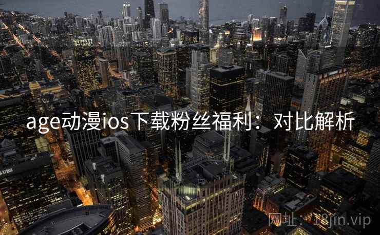 age动漫ios下载粉丝福利:对比解析 age动漫ios下载粉丝福利:对比解析