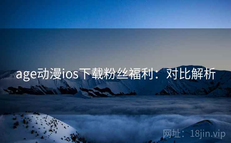 age动漫ios下载粉丝福利:对比解析 age动漫ios下载粉丝福利:对比解析