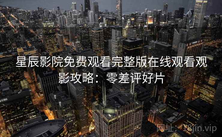 星辰影院免费观看完整版在线观看观影攻略:零差评好片 星辰影院免费观看完整版在线观看观影攻略:零差评好片
