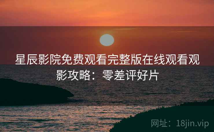 星辰影院免费观看完整版在线观看观影攻略:零差评好片 星辰影院免费观看完整版在线观看观影攻略:零差评好片