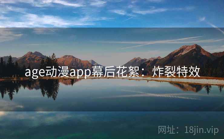 age动漫app幕后花絮:炸裂特效 age动漫app幕后花絮:炸裂特效