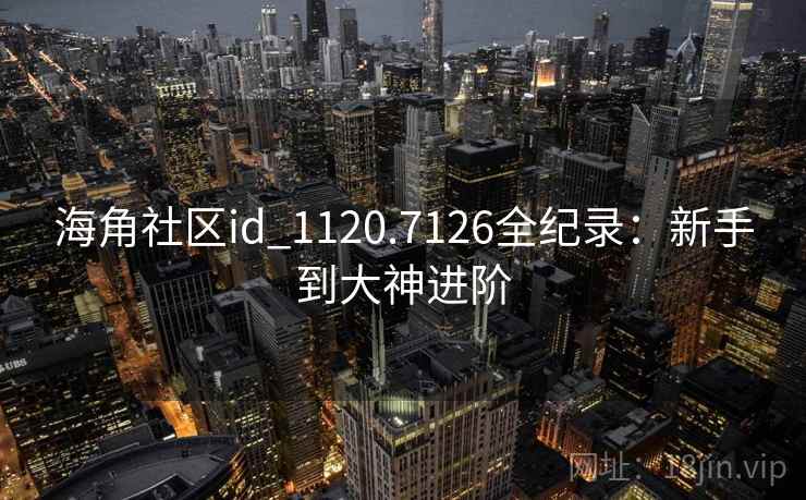 海角社区id_1120.7126全纪录：新手到大神进阶