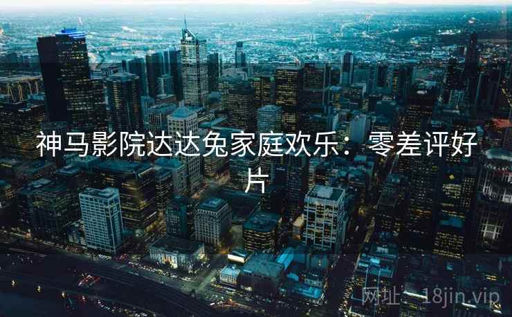 神马影院达达兔家庭欢乐:零差评好片 神马影院达达兔家庭欢乐:零差评好片