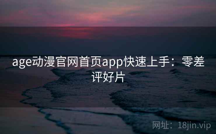 age动漫官网首页app快速上手：零差评好片