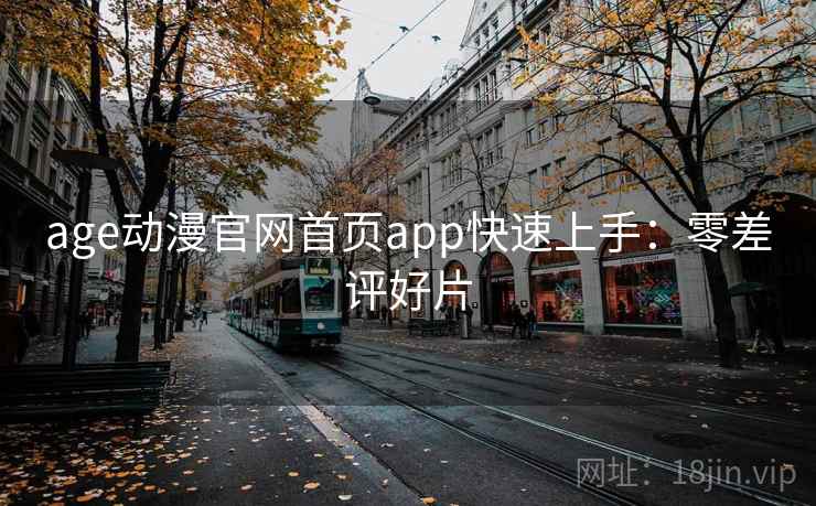 age动漫官网首页app快速上手：零差评好片