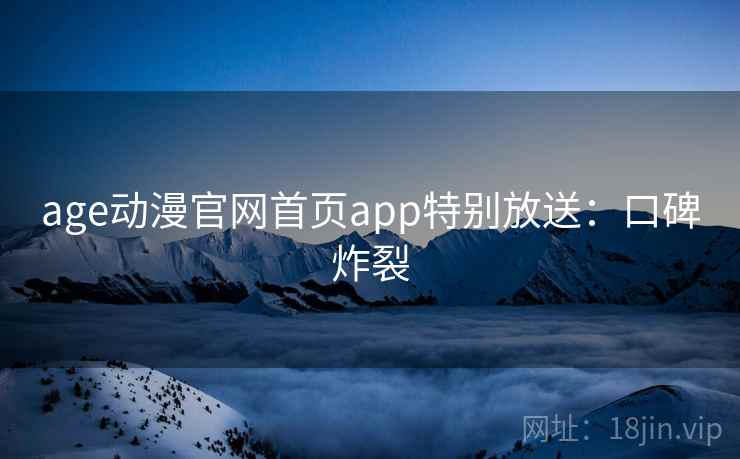 age动漫官网首页app特别放送：口碑炸裂