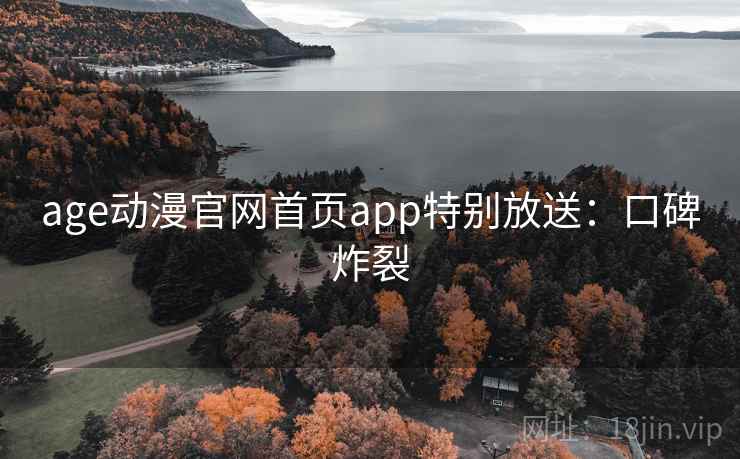 age动漫官网首页app特别放送：口碑炸裂