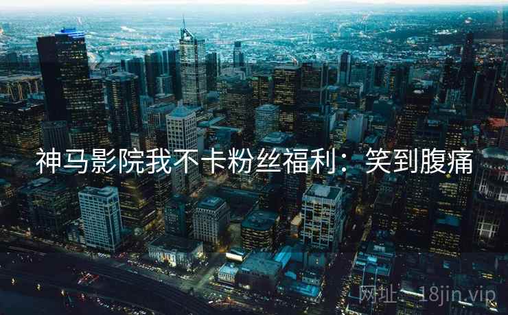 神马影院我不卡粉丝福利：笑到腹痛