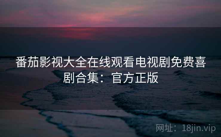 番茄影视大全在线观看电视剧免费喜剧合集:官方正版 番茄影视大全在线观看电视剧免费喜剧合集:官方正版
