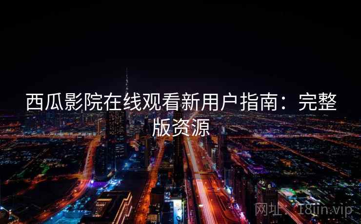西瓜影院在线观看新用户指南：完整版资源
