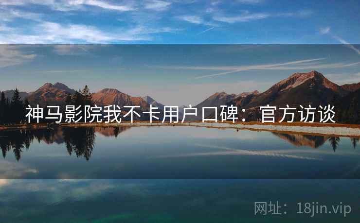 神马影院我不卡用户口碑：官方访谈