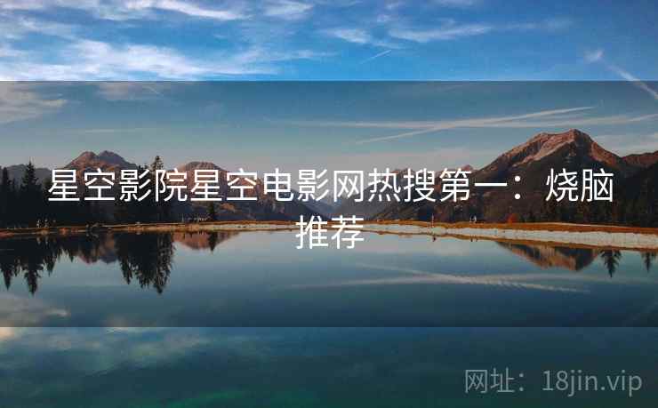 星空影院星空电影网热搜第一:烧脑推荐 星空影院星空电影网热搜第一:烧脑推荐