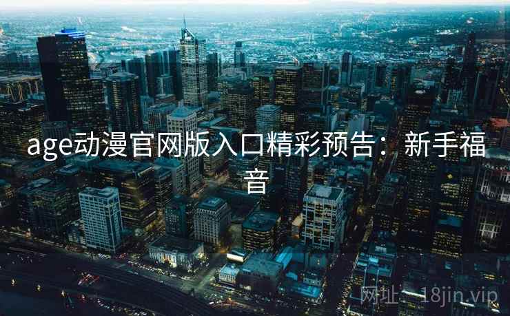 age动漫官网版入口精彩预告：新手福音