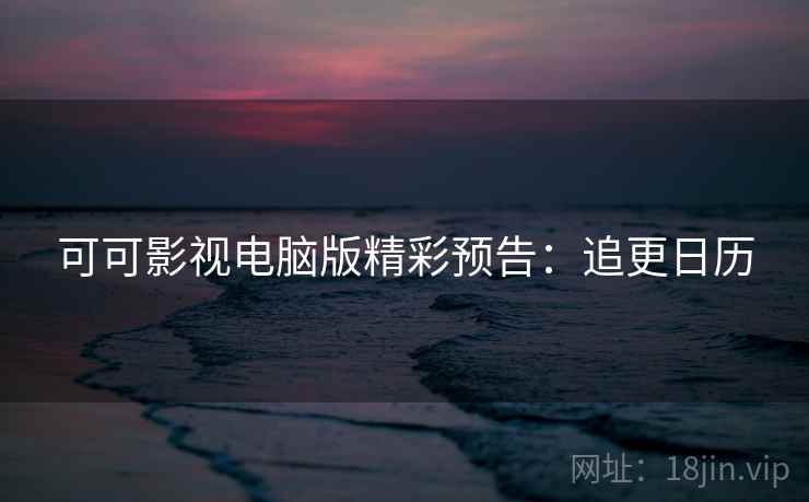 可可影视电脑版精彩预告:追更日历 可可影视电脑版精彩预告:追更日历