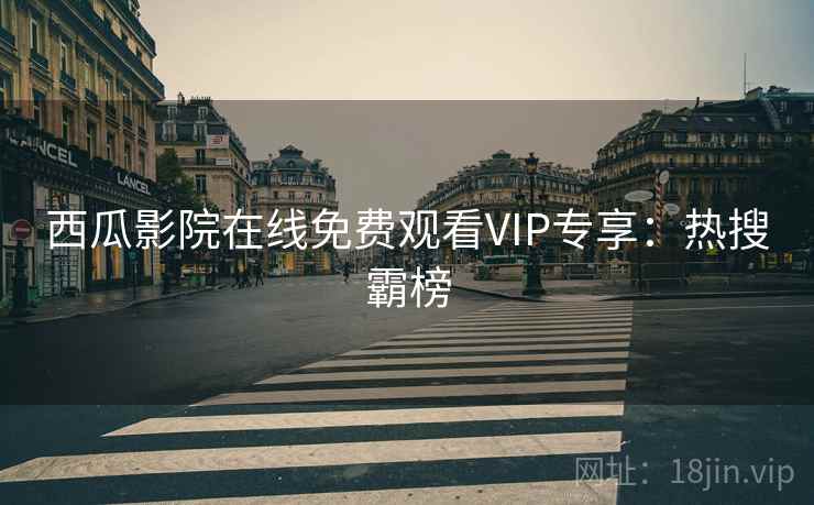 西瓜影院在线免费观看VIP专享:热搜霸榜 西瓜影院在线免费观看VIP专享:热搜霸榜