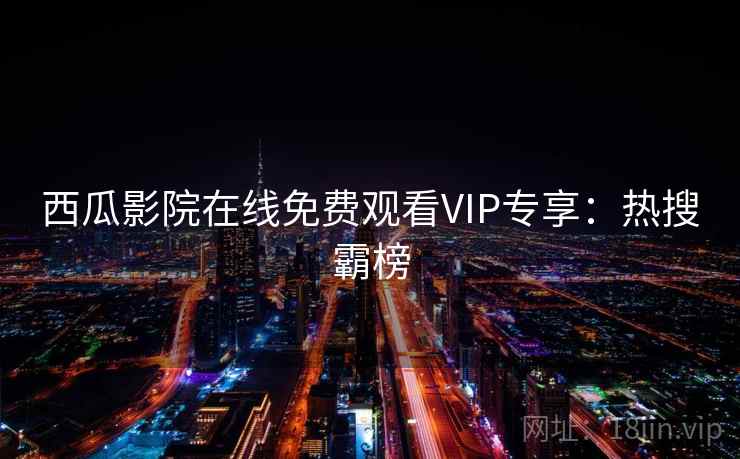 西瓜影院在线免费观看VIP专享:热搜霸榜 西瓜影院在线免费观看VIP专享:热搜霸榜